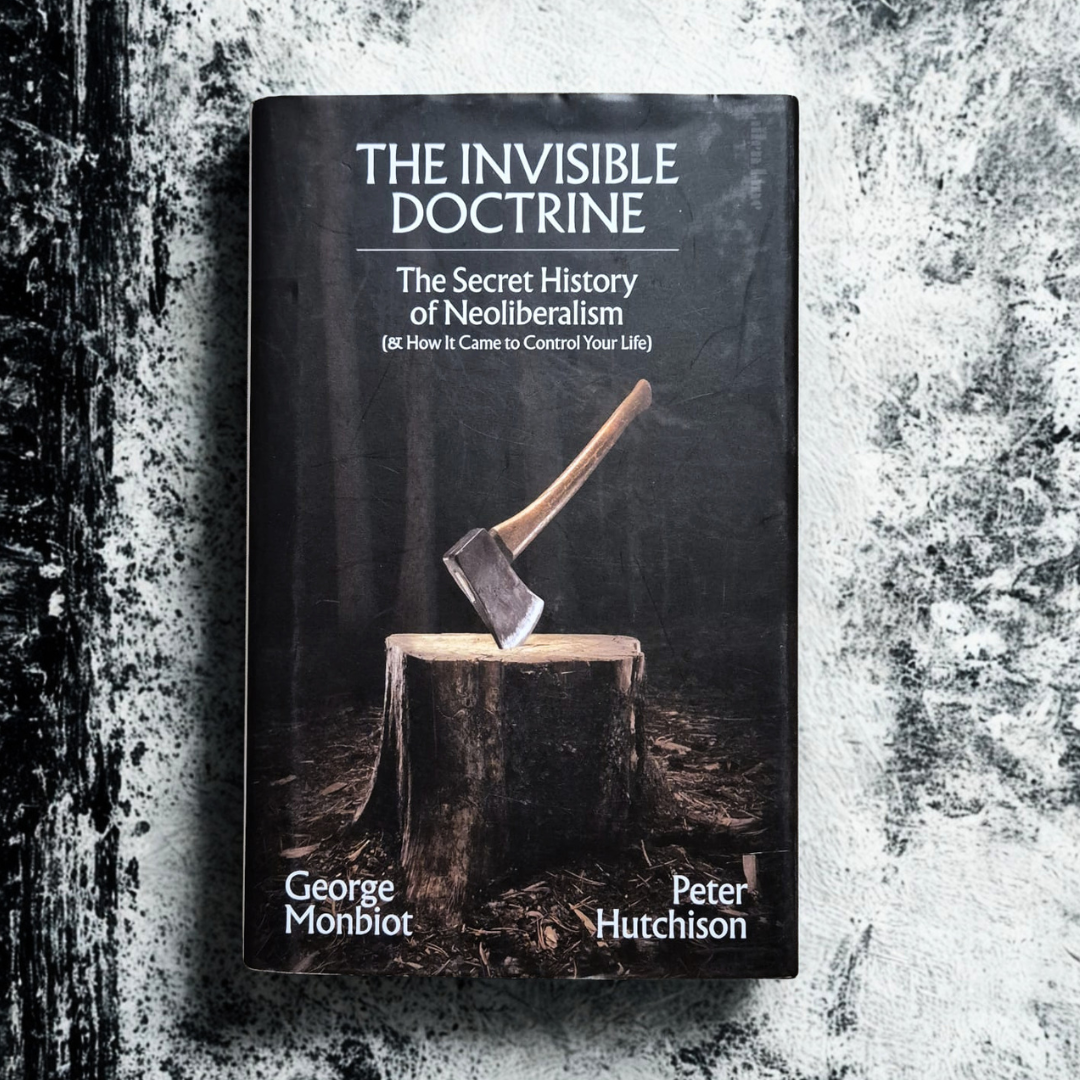 'The Invisible Doctrine: The Secret History of Neoliberalism (& How It Came to Control Your Life)' by George Monbiot and Peter Hutchison