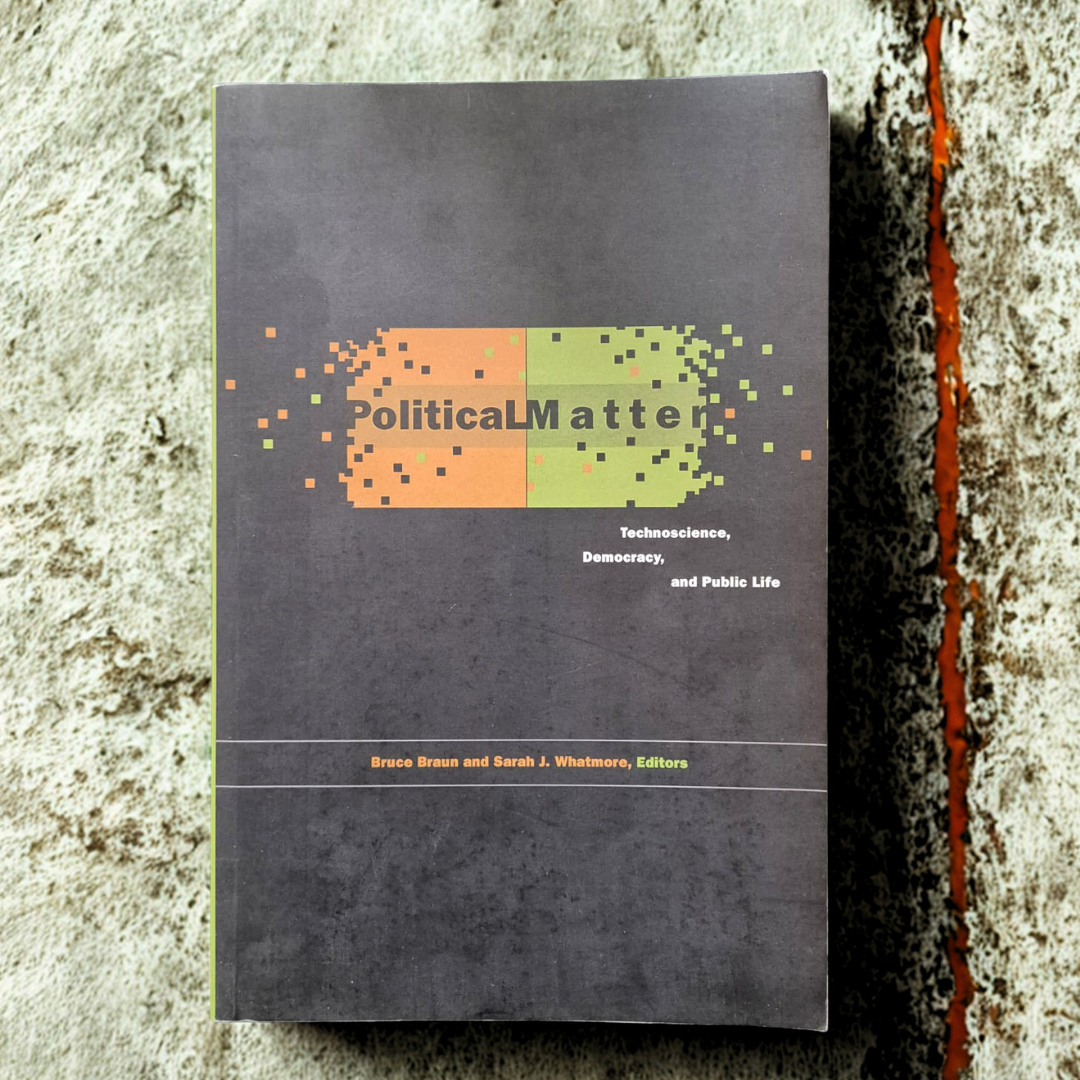 'Political Matter: Technoscience, Democracy, and Public Life' edited by Bruce Braun &amp; Sarah J. Whatmore