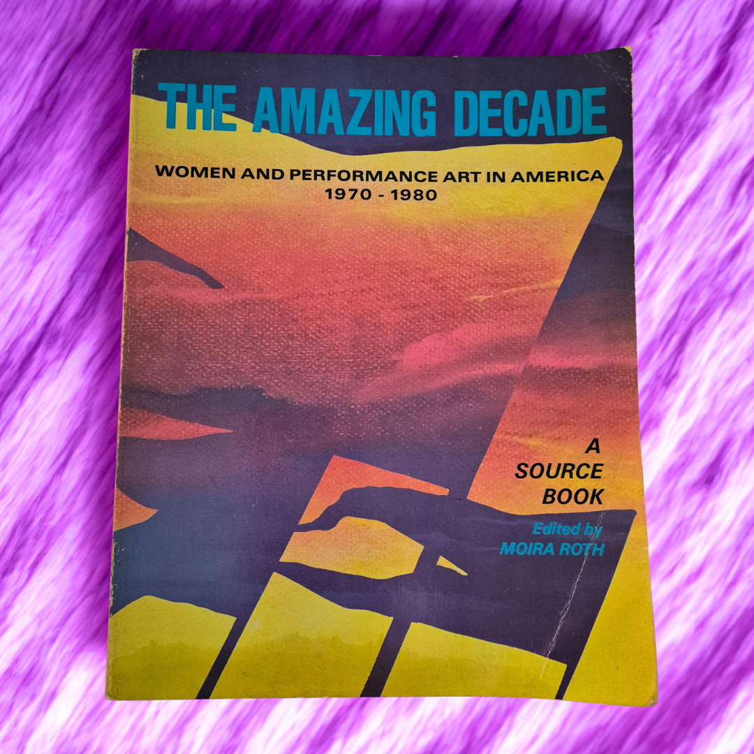 'The Amazing Decade: Women and Performance Art in America 1970–1980' edited by Moira Roth