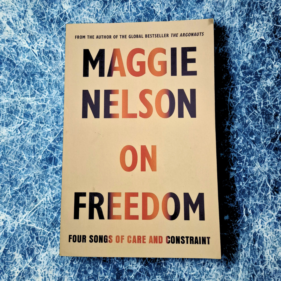 'On Freedom: Four Songs of Care and Constraint' by Maggie Nelson